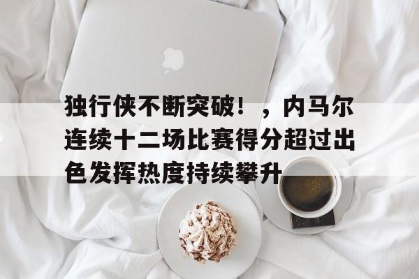游戏社区-包含独行侠不断突破！，内马尔连续十二场比赛得分超过出色发挥热度持续攀升的词条-游戏社区